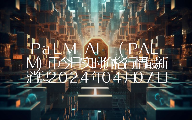 PaLM AI (PALM)币今日实时价格行情最新消息2024年04月07日
