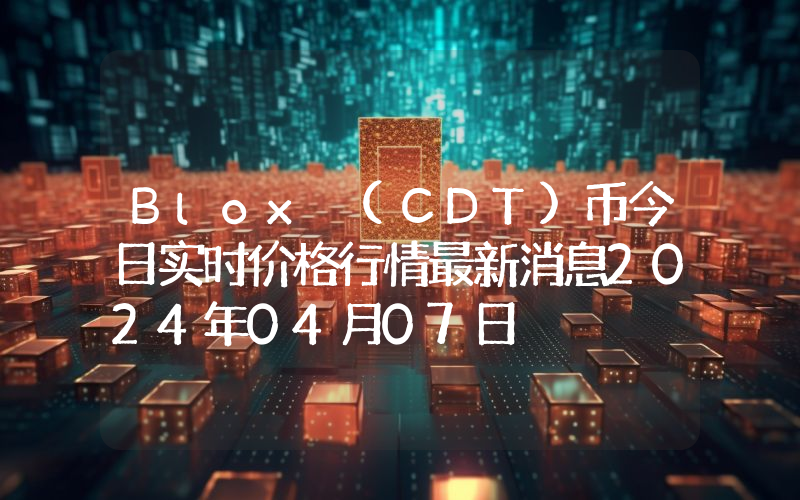 Blox (CDT)币今日实时价格行情最新消息2024年04月07日