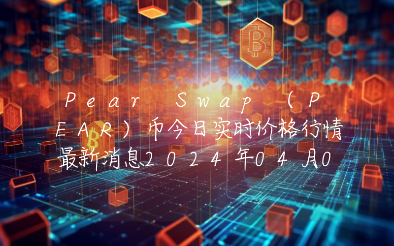 Pear Swap (PEAR)币今日实时价格行情最新消息2024年04月07日