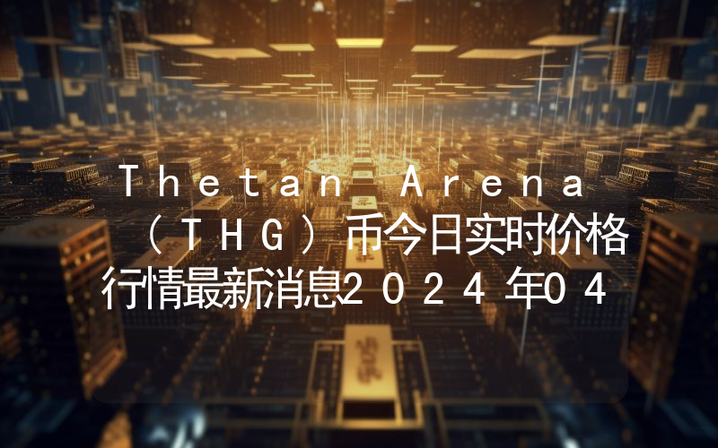 Thetan Arena (THG)币今日实时价格行情最新消息2024年04月07日