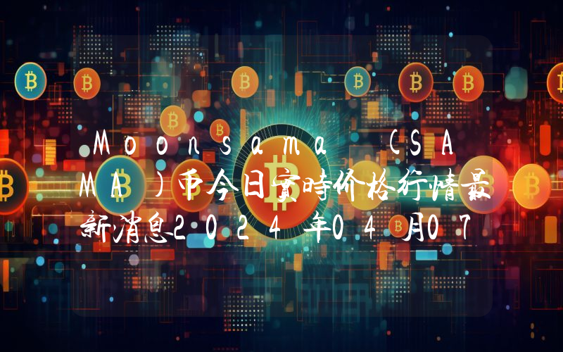 Moonsama (SAMA)币今日实时价格行情最新消息2024年04月07日