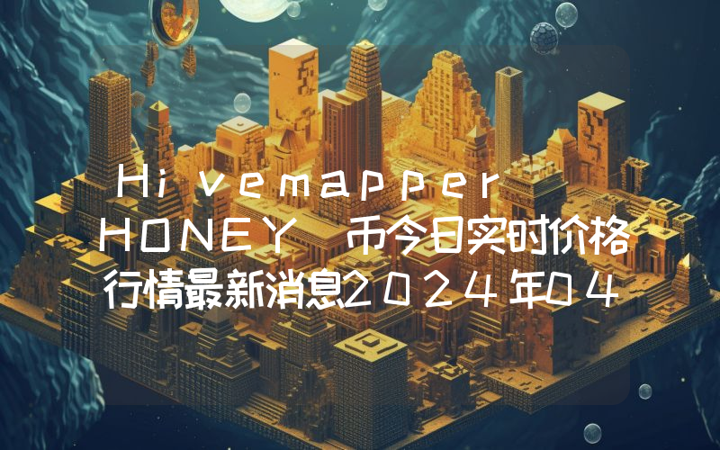 Hivemapper (HONEY)币今日实时价格行情最新消息2024年04月07日