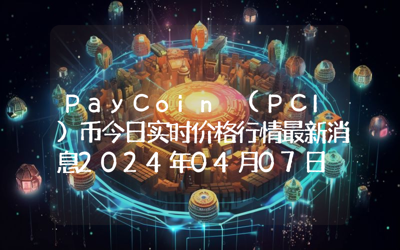 PayCoin (PCI)币今日实时价格行情最新消息2024年04月07日