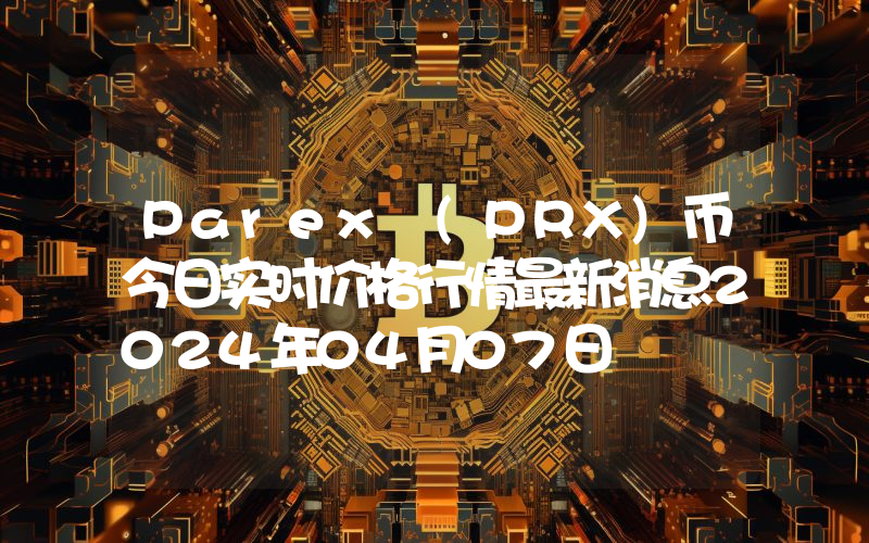 Parex (PRX)币今日实时价格行情最新消息2024年04月07日