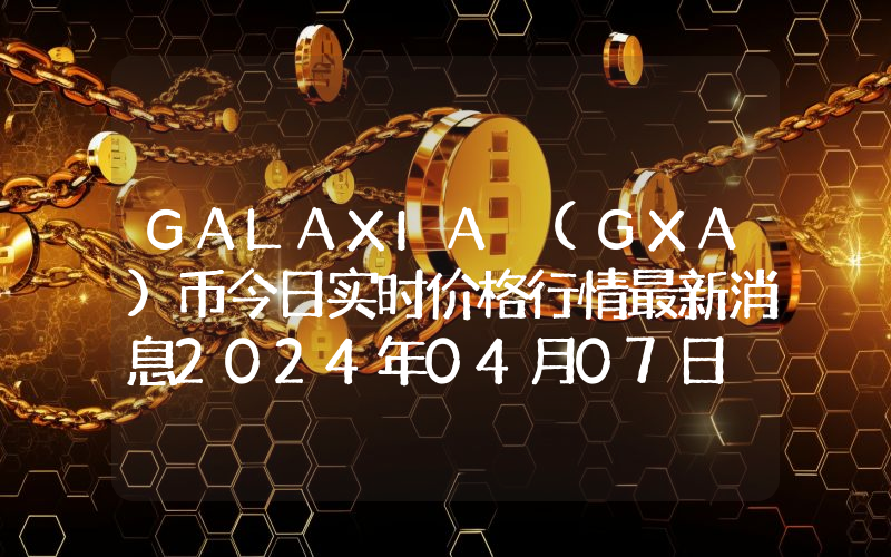 GALAXIA (GXA)币今日实时价格行情最新消息2024年04月07日