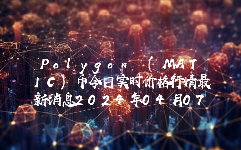 Polygon (MATIC)币今日实时价格行情最新消息2024年04月07日