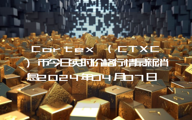 Cortex (CTXC)币今日实时价格行情最新消息2024年04月07日