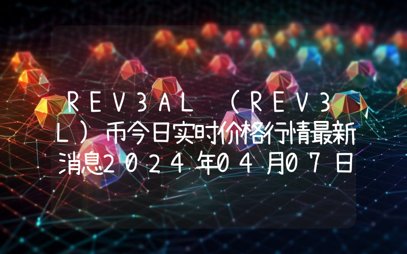 REV3AL (REV3L)币今日实时价格行情最新消息2024年04月07日