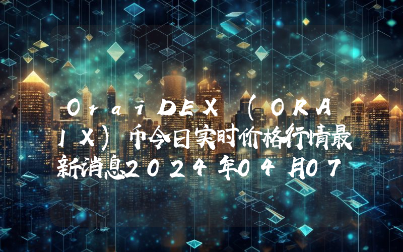 OraiDEX (ORAIX)币今日实时价格行情最新消息2024年04月07日