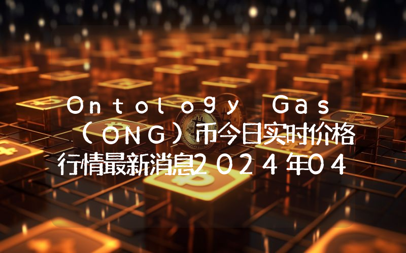 Ontology Gas (ONG)币今日实时价格行情最新消息2024年04月07日