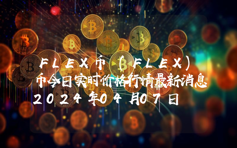 FLEX币 (FLEX)币今日实时价格行情最新消息2024年04月07日