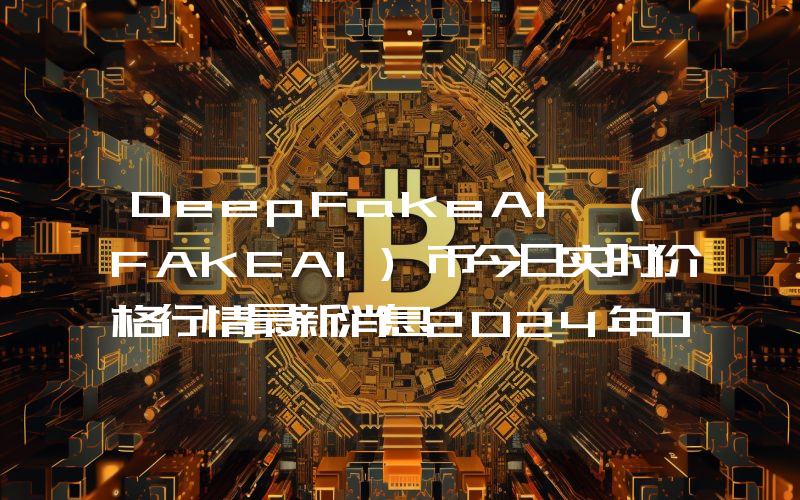 DeepFakeAI (FAKEAI)币今日实时价格行情最新消息2024年04月07日