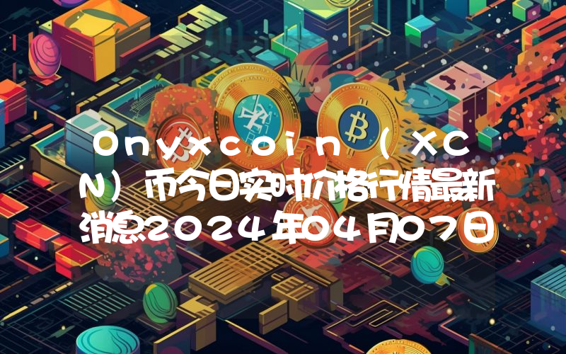 Onyxcoin (XCN)币今日实时价格行情最新消息2024年04月07日