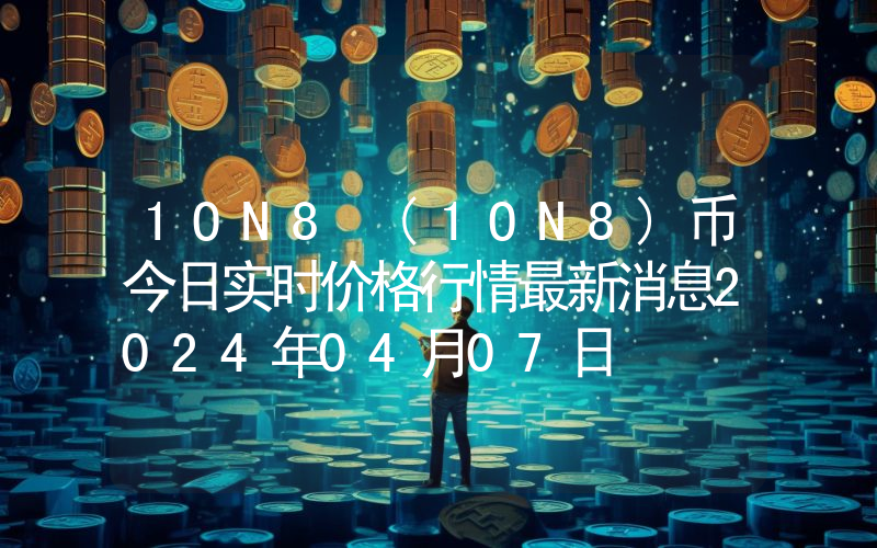1ON8 (1ON8)币今日实时价格行情最新消息2024年04月07日
