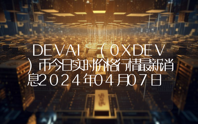 DEVAI (0XDEV)币今日实时价格行情最新消息2024年04月07日