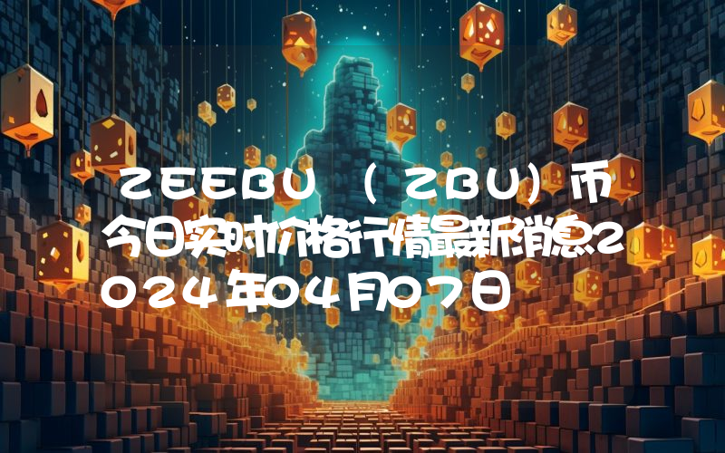 ZEEBU (ZBU)币今日实时价格行情最新消息2024年04月07日