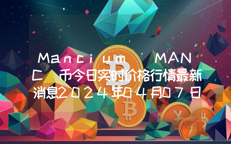 Mancium (MANC)币今日实时价格行情最新消息2024年04月07日
