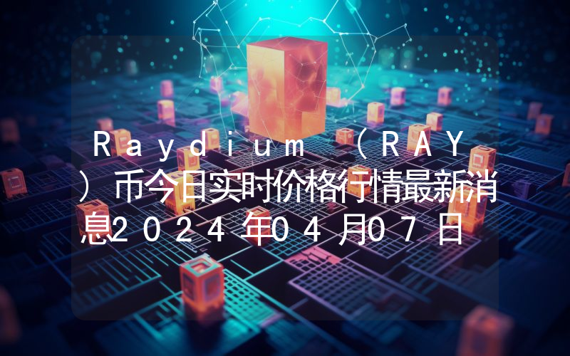 Raydium (RAY)币今日实时价格行情最新消息2024年04月07日