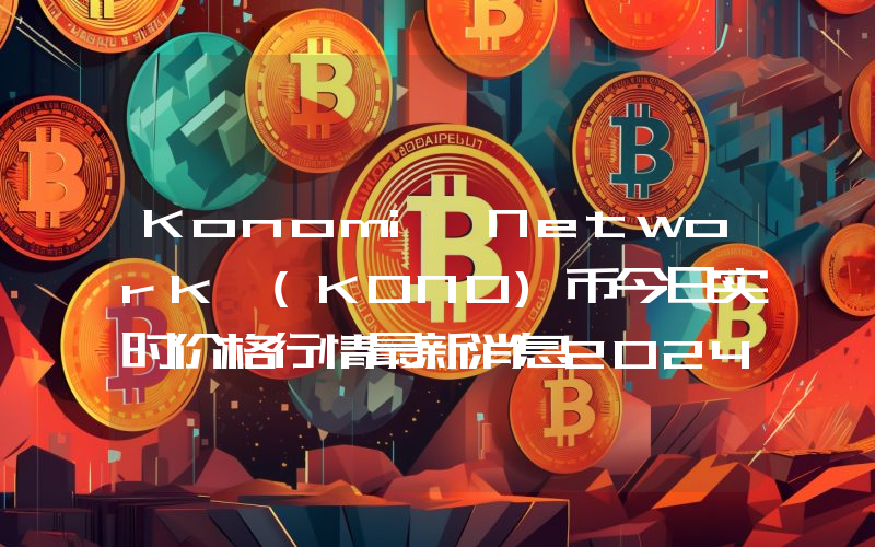 Konomi Network (KONO)币今日实时价格行情最新消息2024年04月07日