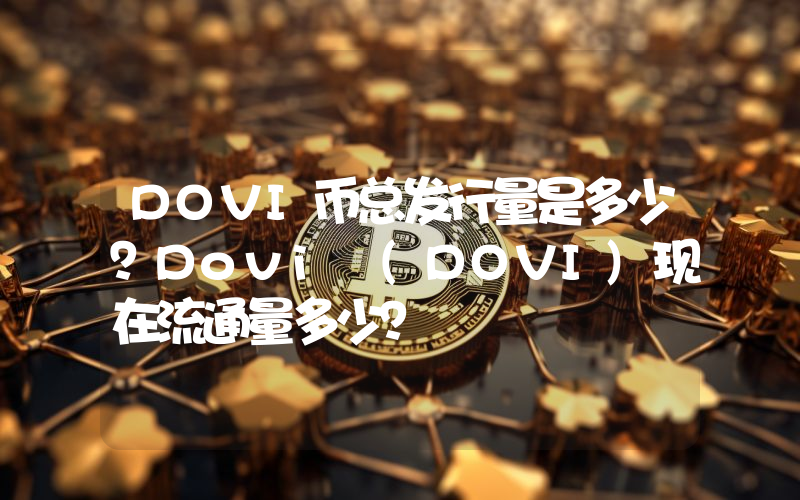 DOVI币总发行量是多少？Dovi (DOVI)现在流通量多少？