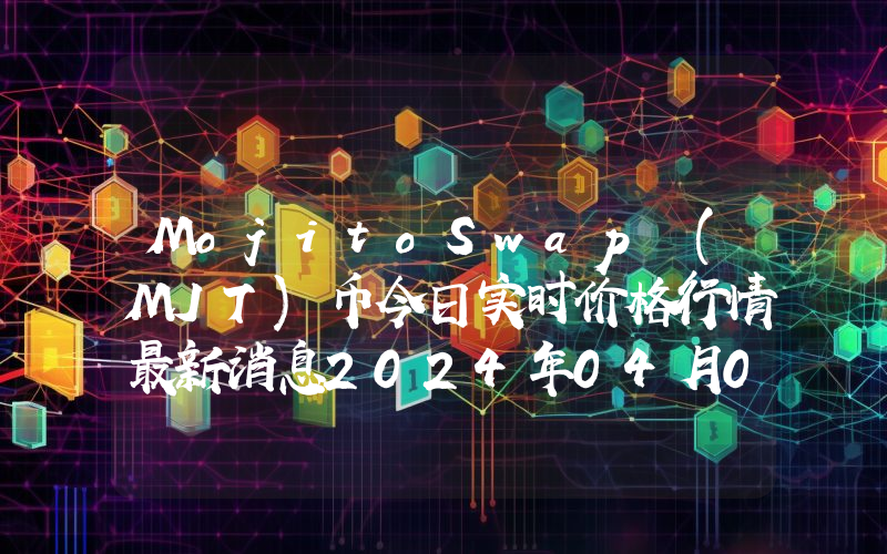 MojitoSwap (MJT)币今日实时价格行情最新消息2024年04月07日