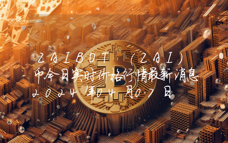 ZAIBOT (ZAI)币今日实时价格行情最新消息2024年04月07日