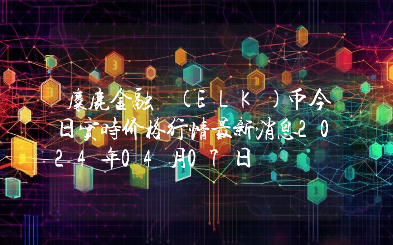 麋鹿金融 (ELK)币今日实时价格行情最新消息2024年04月07日