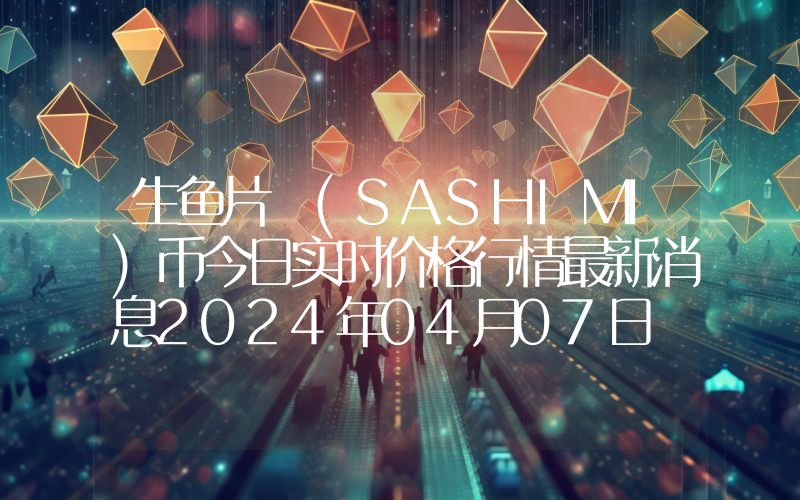 生鱼片 (SASHIMI)币今日实时价格行情最新消息2024年04月07日
