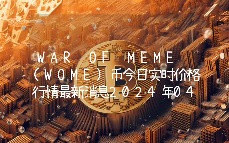 WAR OF MEME (WOME)币今日实时价格行情最新消息2024年04月07日