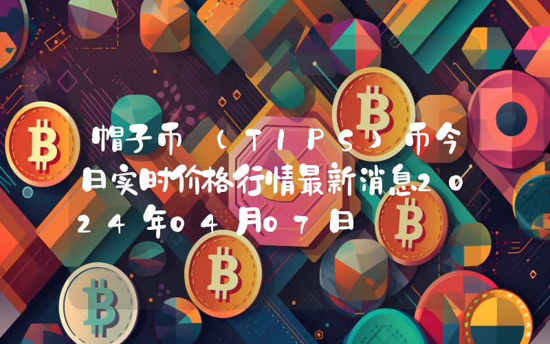 帽子币 (TIPS)币今日实时价格行情最新消息2024年04月07日