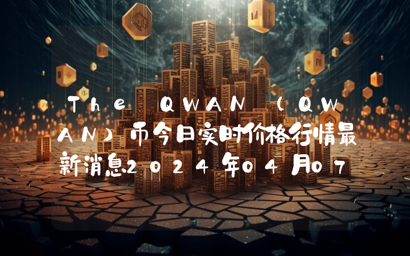 The QWAN (QWAN)币今日实时价格行情最新消息2024年04月07日
