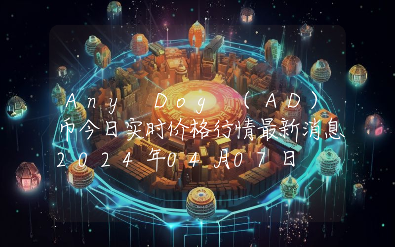 Any Dog (AD)币今日实时价格行情最新消息2024年04月07日