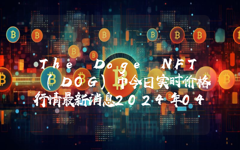 The Doge NFT (DOG)币今日实时价格行情最新消息2024年04月07日