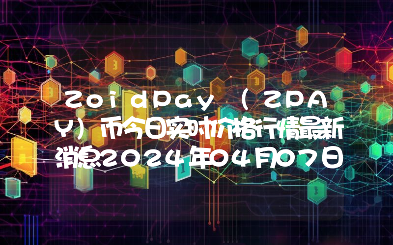 ZoidPay (ZPAY)币今日实时价格行情最新消息2024年04月07日