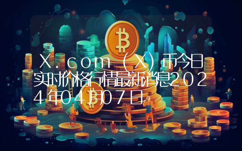 X.com (X)币今日实时价格行情最新消息2024年04月07日