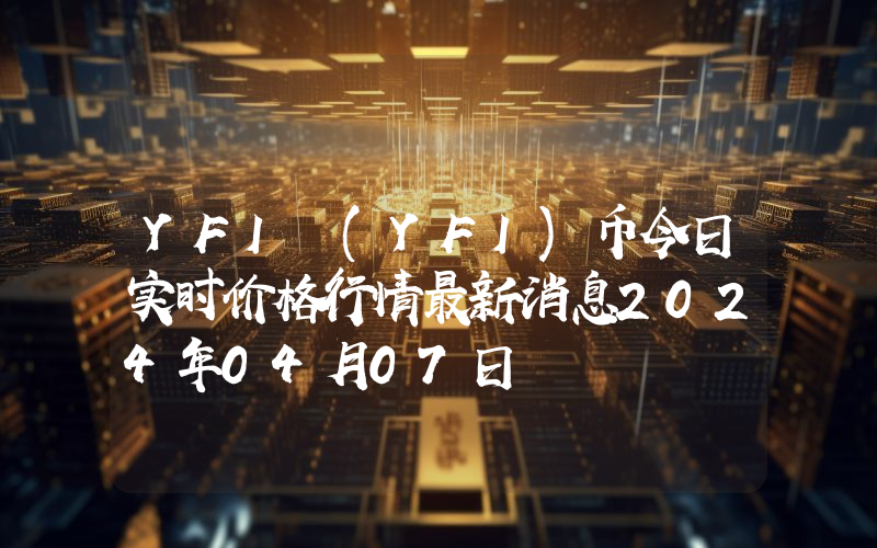 YFI (YFI)币今日实时价格行情最新消息2024年04月07日