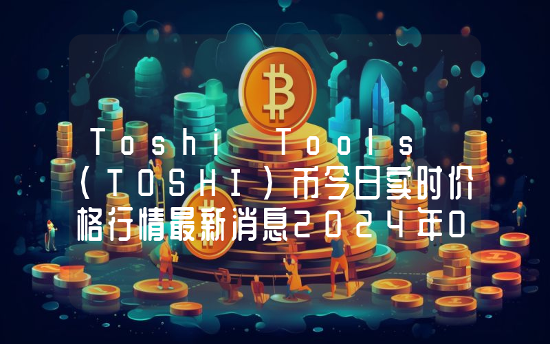 Toshi Tools (TOSHI)币今日实时价格行情最新消息2024年04月07日