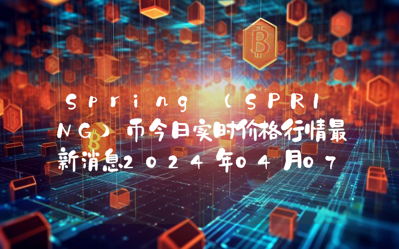 Spring (SPRING)币今日实时价格行情最新消息2024年04月07日