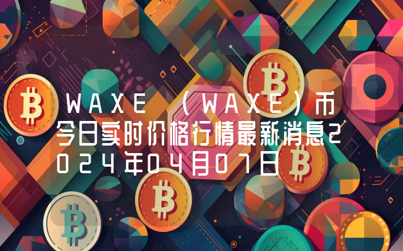 WAXE (WAXE)币今日实时价格行情最新消息2024年04月07日