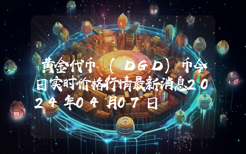 黄金代币 (DGD)币今日实时价格行情最新消息2024年04月07日