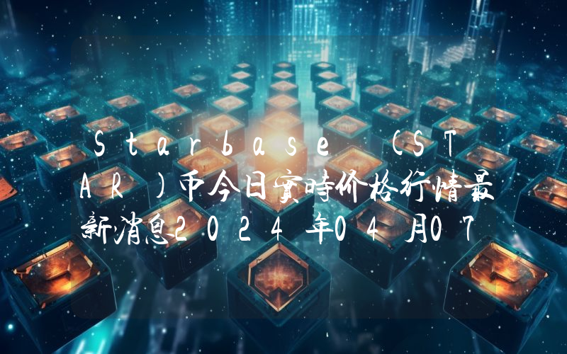 Starbase (STAR)币今日实时价格行情最新消息2024年04月07日