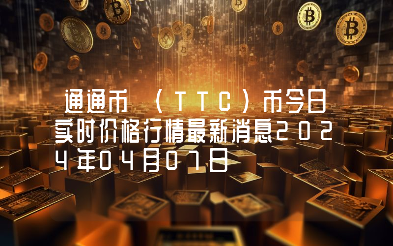 通通币 (TTC)币今日实时价格行情最新消息2024年04月07日
