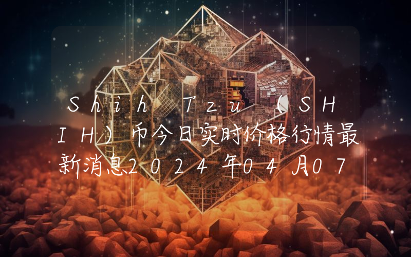 Shih Tzu (SHIH)币今日实时价格行情最新消息2024年04月07日