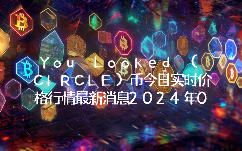 You Looked (CIRCLE)币今日实时价格行情最新消息2024年04月07日
