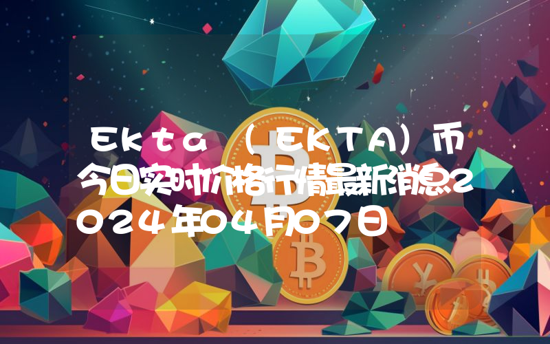 Ekta (EKTA)币今日实时价格行情最新消息2024年04月07日