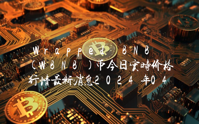 Wrapped BNB (WBNB)币今日实时价格行情最新消息2024年04月07日