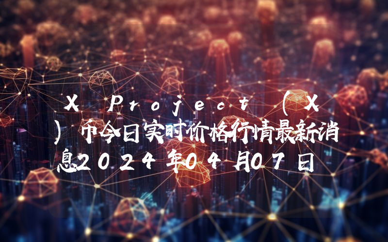 X Project (X)币今日实时价格行情最新消息2024年04月07日
