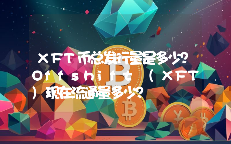 XFT币总发行量是多少？Offshift (XFT)现在流通量多少？