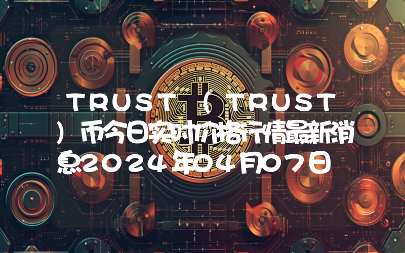 TRUST (TRUST)币今日实时价格行情最新消息2024年04月07日
