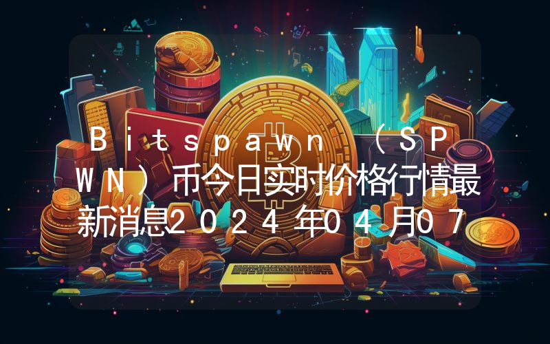 Bitspawn (SPWN)币今日实时价格行情最新消息2024年04月07日